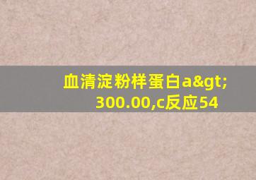 血清淀粉样蛋白a>300.00,c反应54